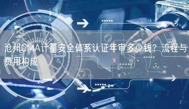 沧州CMA计量安全体系认证年审多少钱,流程与费用构成