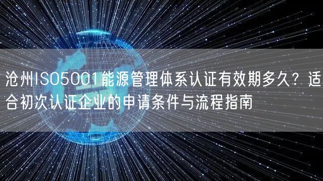 沧州ISO5001能源管理体系认证有效期多久,适合初次认证企业的申请条件与流程指南