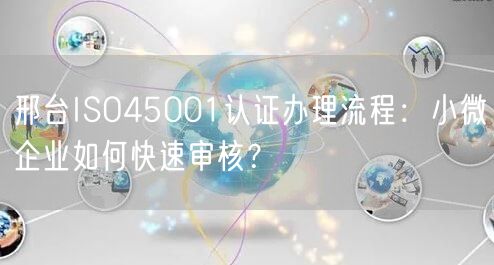 邢台ISO45001认证办理流程,小微企业如何快速审核,