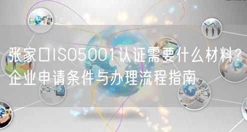 张家口ISO5001认证需要什么材料,企业申请条件与办理流程指南
