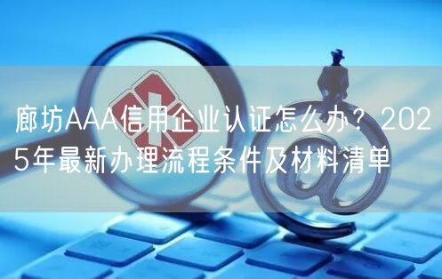 廊坊AAA信用企业认证怎么办,2026年最新办理流程条件及材料清单