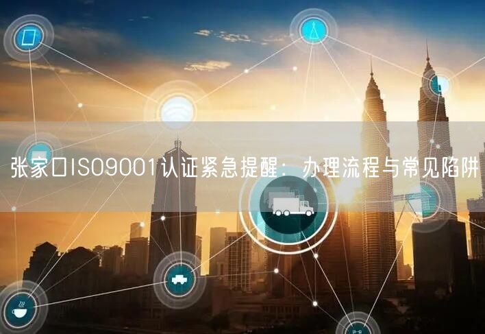 张家口ISO9001认证紧急提醒,办理流程与常见陷阱