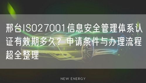 邢台ISO27001信息安全管理体系认证有效期多久,申请条件与办理流程超全整理