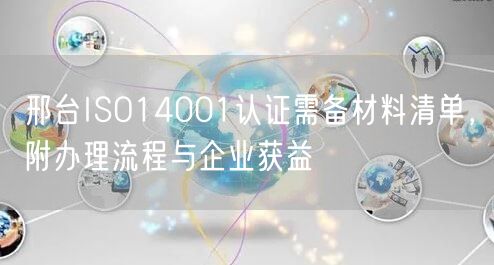 邢台ISO14001认证需备材料清单，附办理流程与企业获益