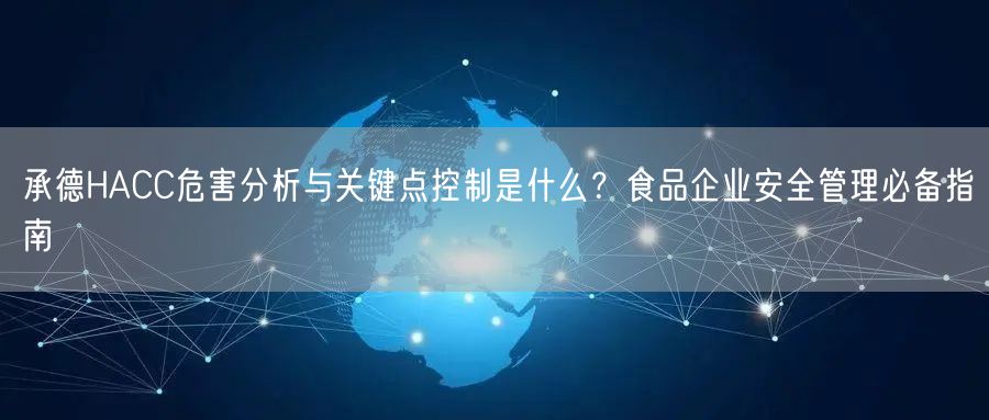 承德HACC危害分析与关键点控制是什么,食品企业安全管理必备指南