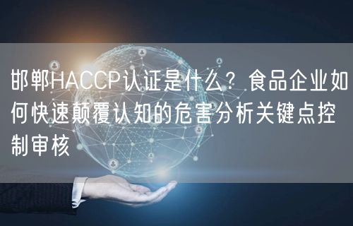 邯郸HACCP认证是什么,食品企业如何快速颠覆认知的危害分析关键点控制审核
