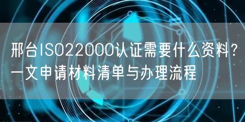 邢台ISO22000认证需要什么资料,一文申请材料清单与办理流程