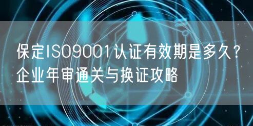 保定ISO9001认证有效期是多久,企业年审通关与换证攻略