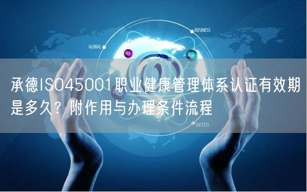 承德ISO45001职业健康管理体系认证有效期是多久,附作用与办理条件流程