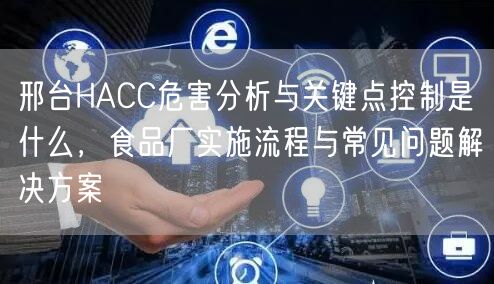 邢台HACC危害分析与关键点控制是什么，食品厂实施流程与常见问题解决方案