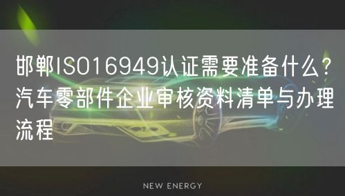 邯郸ISO16949认证需要准备什么,汽车零部件企业审核资料清单与办理流程