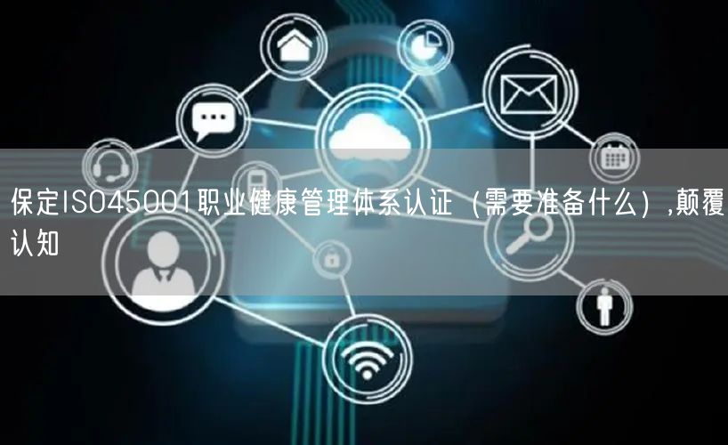保定ISO45001职业健康管理体系认证（需要准备什么）,颠覆认知