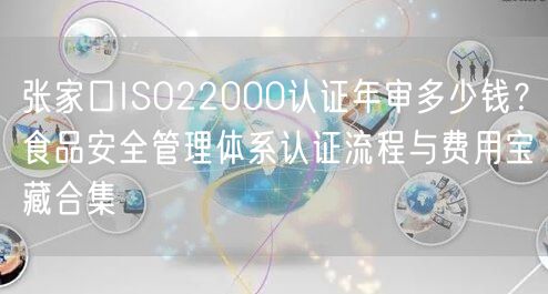 张家口ISO22000认证年审多少钱,食品安全管理体系认证流程与费用宝藏合集