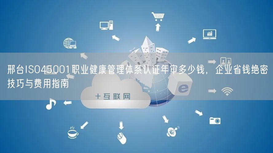 邢台ISO45001职业健康管理体系认证年审多少钱，企业省钱绝密技巧与费用指南