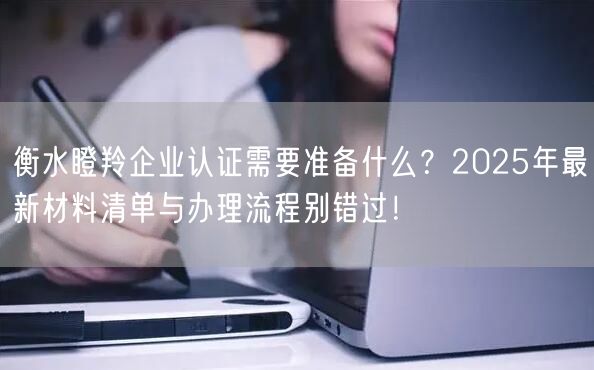衡水瞪羚企业认证需要准备什么,2026年最新材料清单与办理流程别错过！