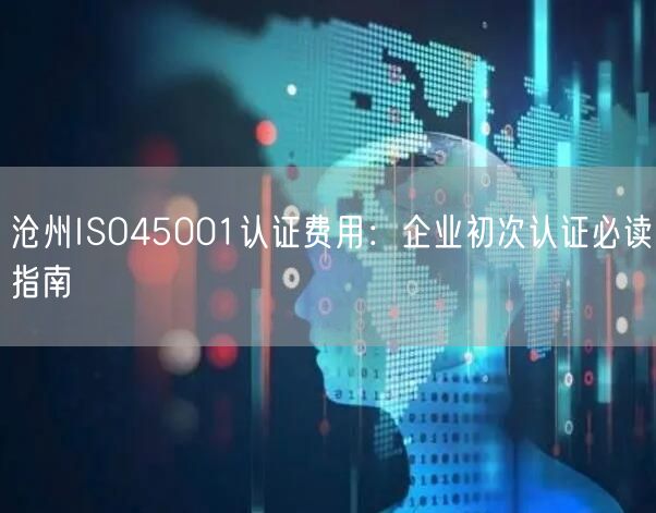 沧州ISO45001认证费用,企业初次认证必读指南