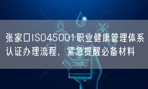 张家口ISO45001职业健康管理体系认证办理流程，紧急提醒必备材料