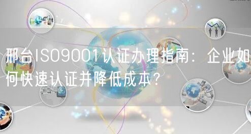 邢台ISO9001认证办理指南,企业如何快速认证并降低成本,