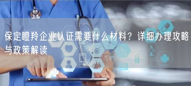 保定瞪羚企业认证需要什么材料,详细办理攻略与政策解读