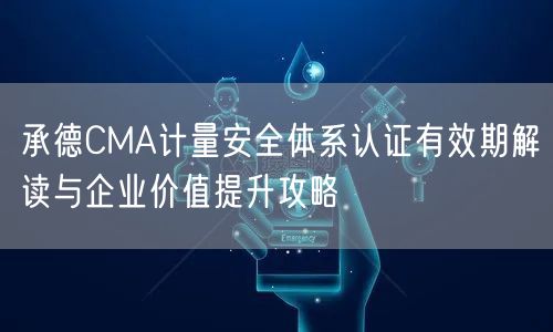 承德CMA计量安全体系认证有效期解读与企业价值提升攻略