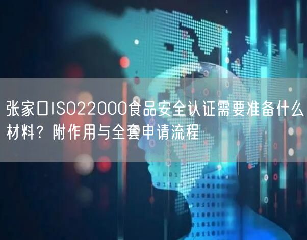 张家口ISO22000食品安全认证需要准备什么材料,附作用与全套申请流程
