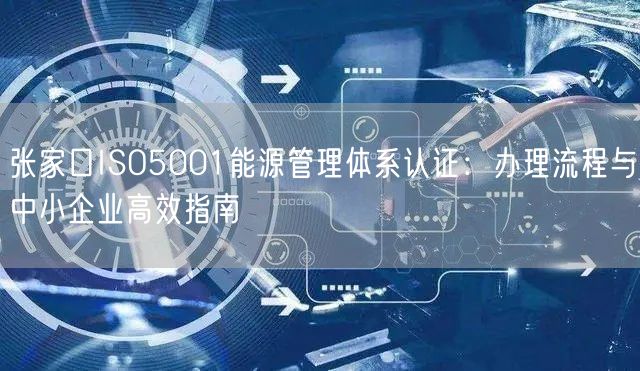 张家口ISO5001能源管理体系认证,办理流程与中小企业高效指南