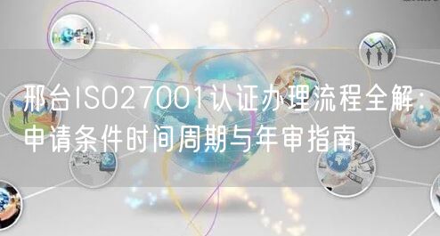 邢台ISO27001认证办理流程全解,申请条件时间周期与年审指南