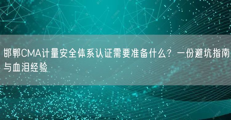邯郸CMA计量安全体系认证需要准备什么,一份避坑指南与血泪经验