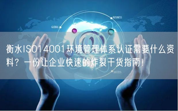 衡水ISO14001环境管理体系认证需要什么资料,一份让企业快速的炸裂干货指南！