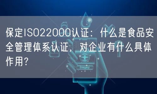 保定ISO22000认证,什么是食品安全管理体系认证，对企业有什么具体作用,