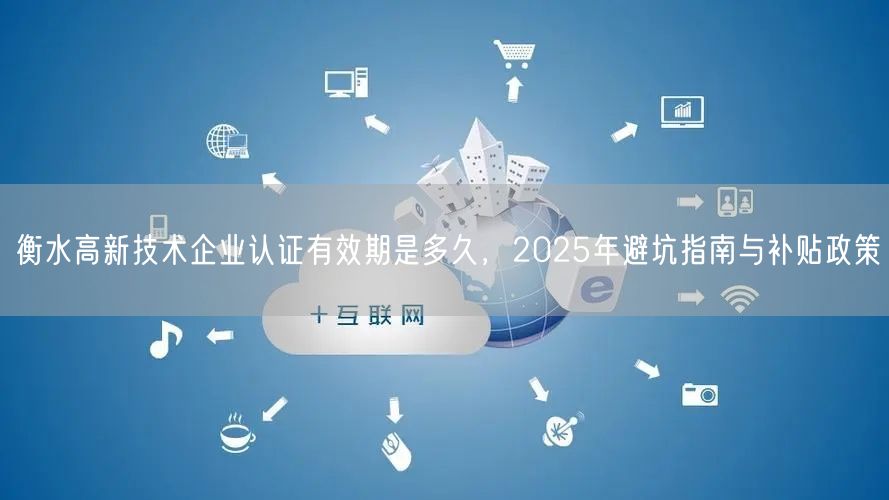 衡水高新技术企业认证有效期是多久，2026年避坑指南与补贴政策