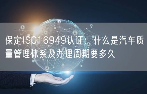 保定ISO16949认证,什么是汽车质量管理体系及办理周期要多久
