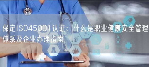 保定ISO45001认证,什么是职业健康安全管理体系及企业办理指南