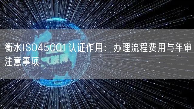 衡水ISO45001认证作用,办理流程费用与年审注意事项