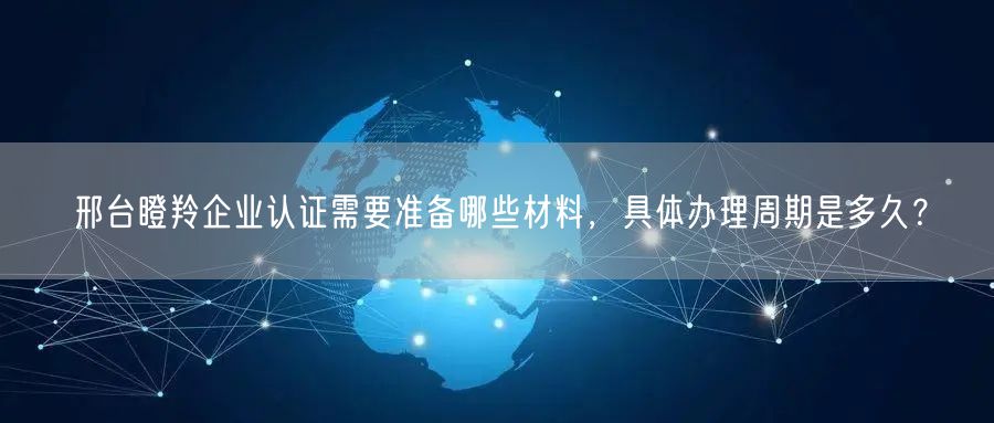 邢台瞪羚企业认证需要准备哪些材料，具体办理周期是多久,