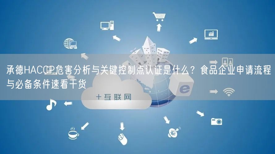 承德HACCP危害分析与关键控制点认证是什么,食品企业申请流程与必备条件速看干货