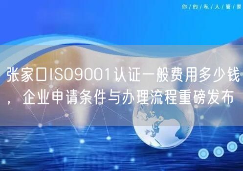 张家口ISO9001认证一般费用多少钱，企业申请条件与办理流程重磅发布