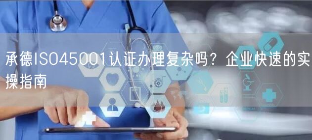 承德ISO45001认证办理复杂吗,企业快速的实操指南