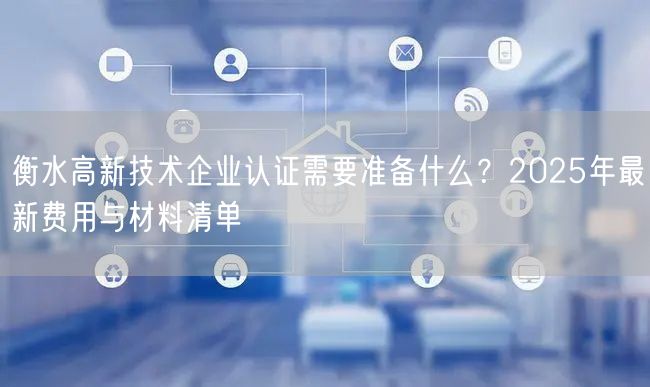 衡水高新技术企业认证需要准备什么,2026年最新费用与材料清单