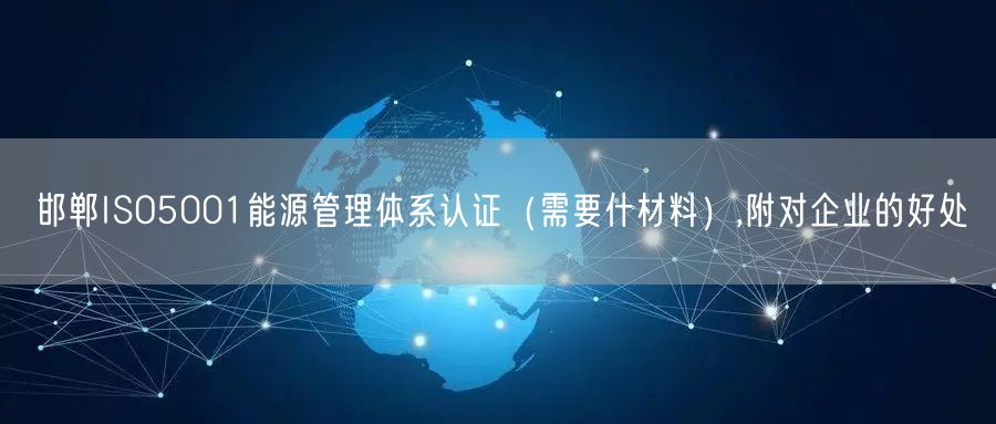 邯郸ISO5001能源管理体系认证（需要什材料）,附对企业的好处
