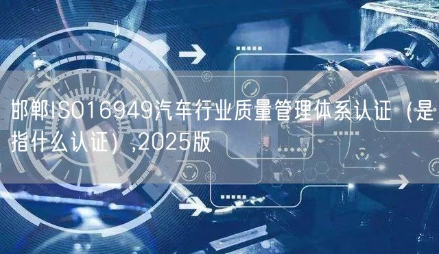 邯郸ISO16949汽车行业质量管理体系认证（是指什么认证）,2026版