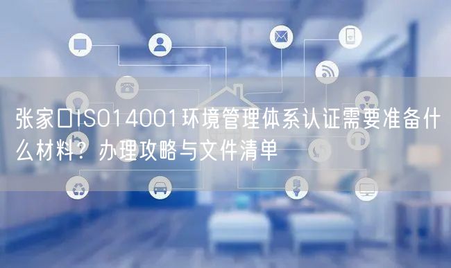 张家口ISO14001环境管理体系认证需要准备什么材料,办理攻略与文件清单
