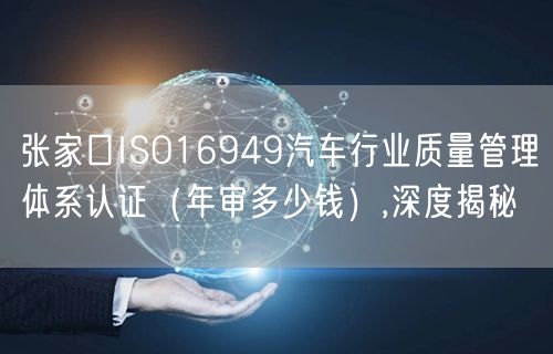 张家口ISO16949汽车行业质量管理体系认证（年审多少钱）,深度