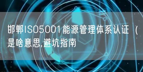 邯郸ISO5001能源管理体系认证（是啥意思,避坑指南