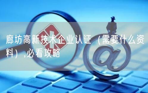 廊坊高新技术企业认证（需要什么资料）,必看攻略