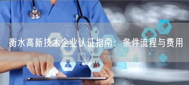衡水高新技术企业认证指南,条件流程与费用