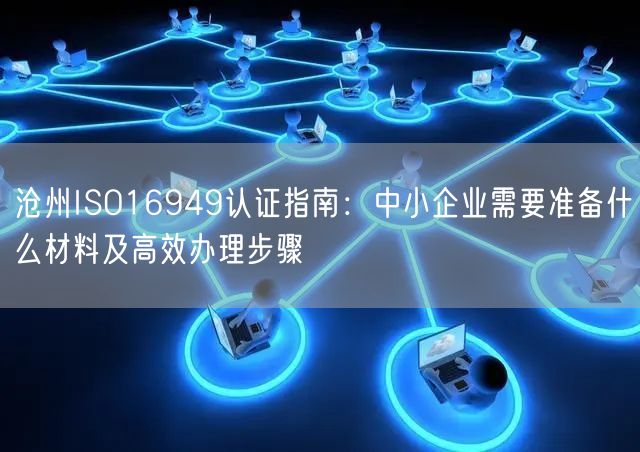沧州ISO16949认证指南,中小企业需要准备什么材料及高效办理步骤