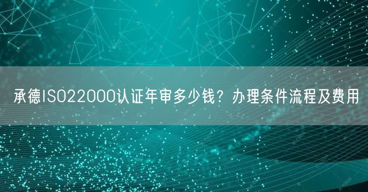 承德ISO22000认证年审多少钱,办理条件流程及费用