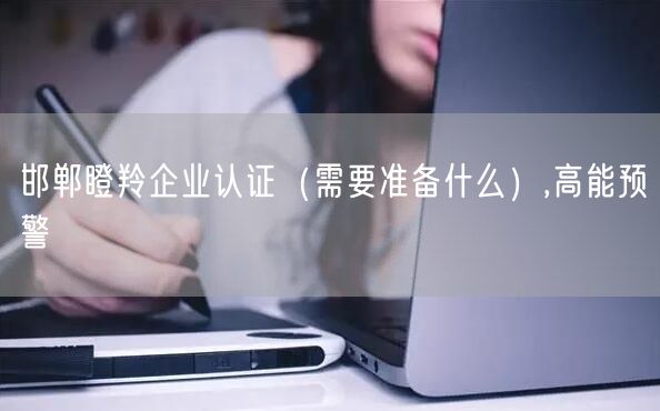 邯郸瞪羚企业认证（需要准备什么）,高能预警