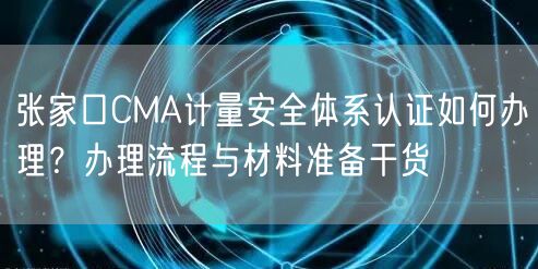 张家口CMA计量安全体系认证如何办理,办理流程与材料准备干货